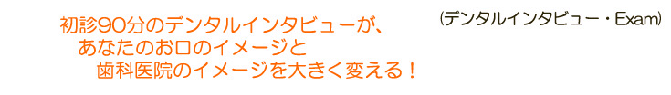 初診90分のデンタルインタビューが、あなたのお口のイメージと、歯科医院のイメージを大きく変える！